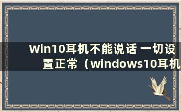 Win10耳机不能说话 一切设置正常（windows10耳机不能说话）